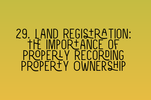 Featured image for 29. Land Registration: The Importance of Properly Recording Property Ownership