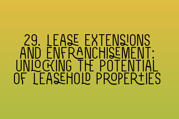 29. Lease Extensions and Enfranchisement: Unlocking the Potential of Leasehold Properties