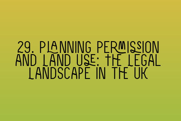 29. Planning Permission and Land Use: The Legal Landscape in the UK