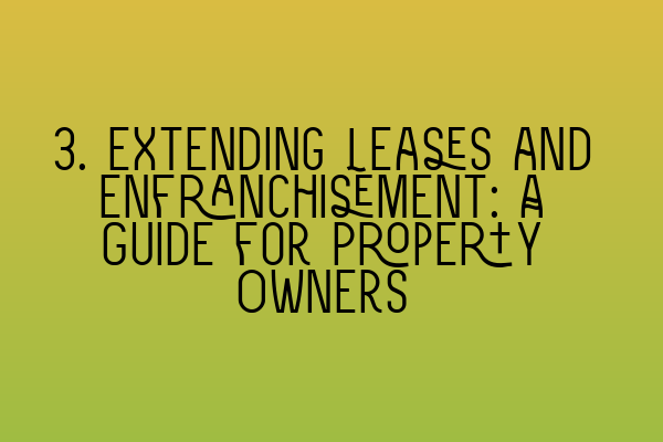 3. Extending Leases and Enfranchisement: A Guide for Property Owners