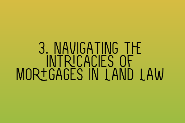 3. Navigating the Intricacies of Mortgages in Land Law