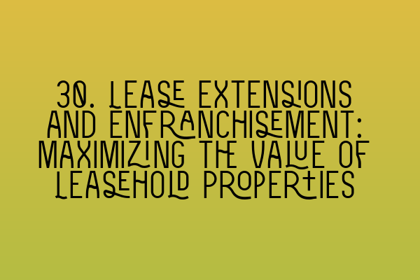 30. Lease Extensions and Enfranchisement: Maximizing the Value of Leasehold Properties