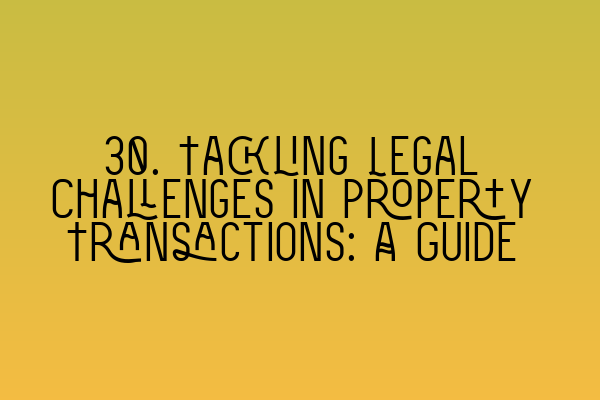 30. Tackling Legal Challenges in Property Transactions: A Guide