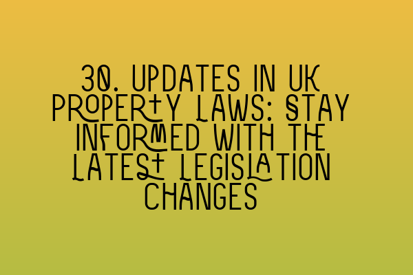 30. Updates in UK Property Laws: Stay Informed with the Latest Legislation Changes