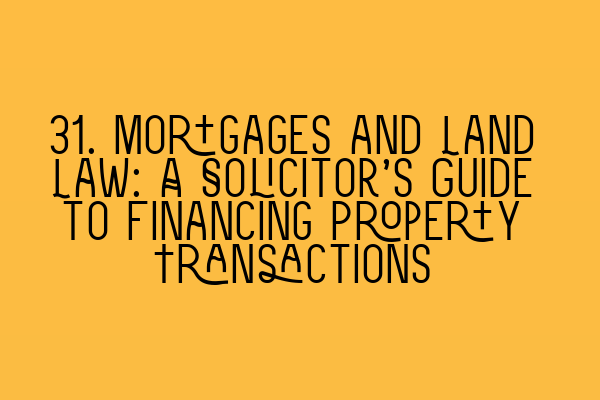 31. Mortgages and Land Law: A Solicitor’s Guide to Financing Property Transactions