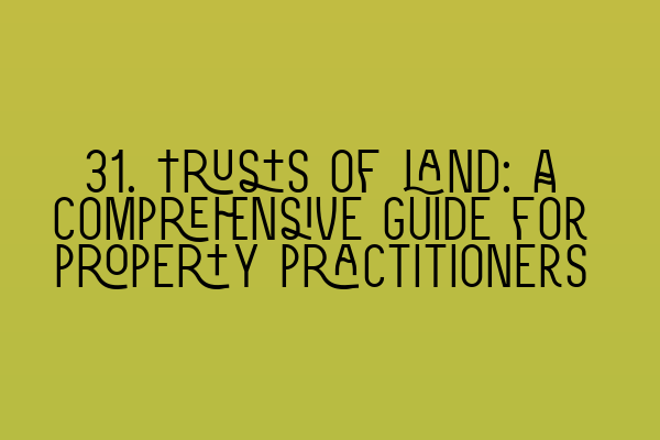 31. Trusts of land: A comprehensive guide for property practitioners