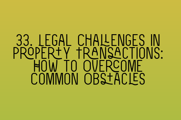 33. Legal Challenges in Property Transactions: How to Overcome Common Obstacles