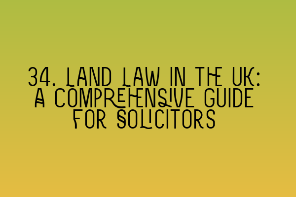 34. Land Law in the UK: A Comprehensive Guide for Solicitors