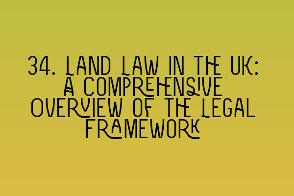 34. Land Law in the UK: A Comprehensive Overview of the Legal Framework