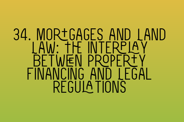 Featured image for 34. Mortgages and Land Law: The Interplay Between Property Financing and Legal Regulations