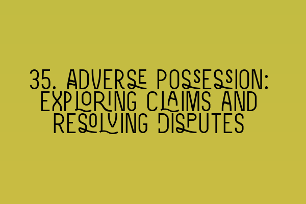 35. Adverse Possession: Exploring Claims and Resolving Disputes