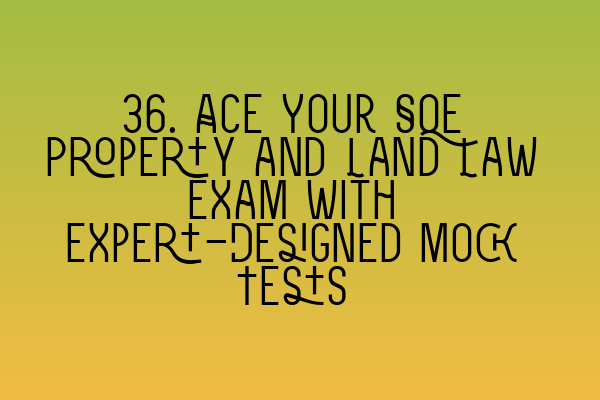 36. Ace Your SQE Property and Land Law Exam with Expert-Designed Mock Tests