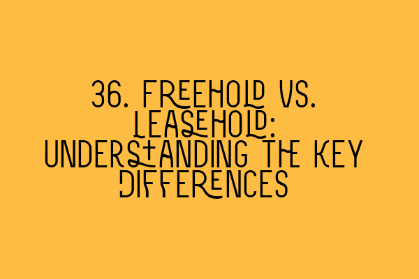 36. Freehold vs. Leasehold: Understanding the Key Differences