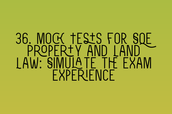 36. Mock Tests for SQE Property and Land Law: Simulate the Exam Experience