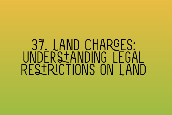 37. Land Charges: Understanding Legal Restrictions on Land