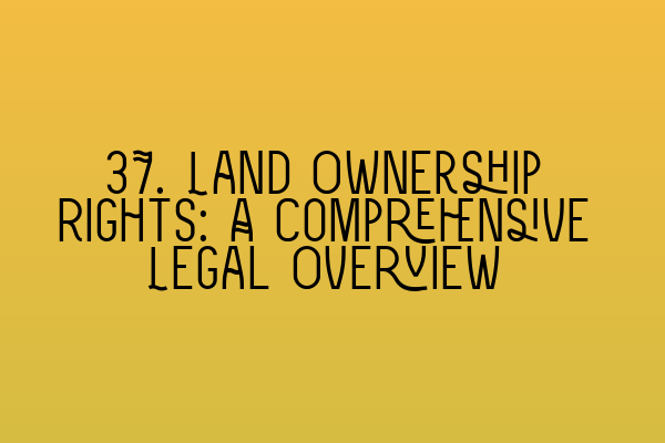 Featured image for 37. Land Ownership Rights: A Comprehensive Legal Overview