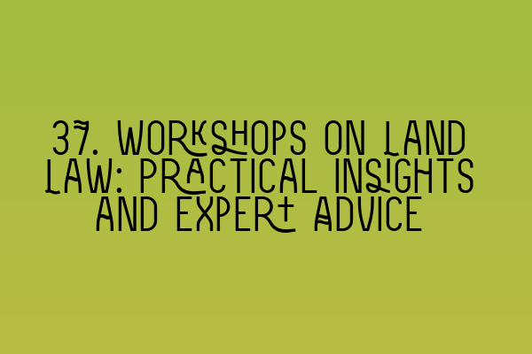 37. Workshops on Land Law: Practical Insights and Expert Advice