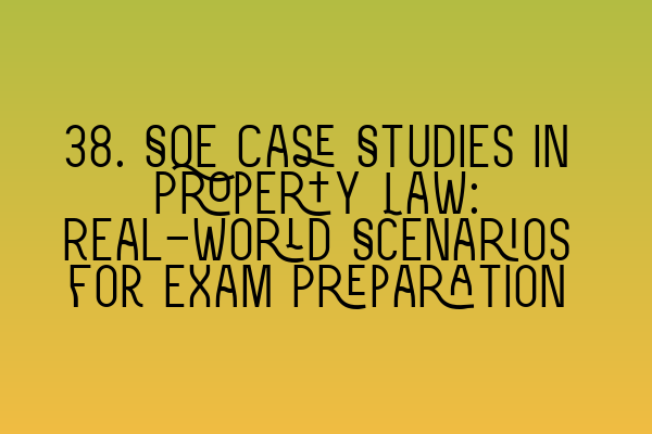 38. SQE Case Studies in Property Law: Real-World Scenarios for Exam Preparation