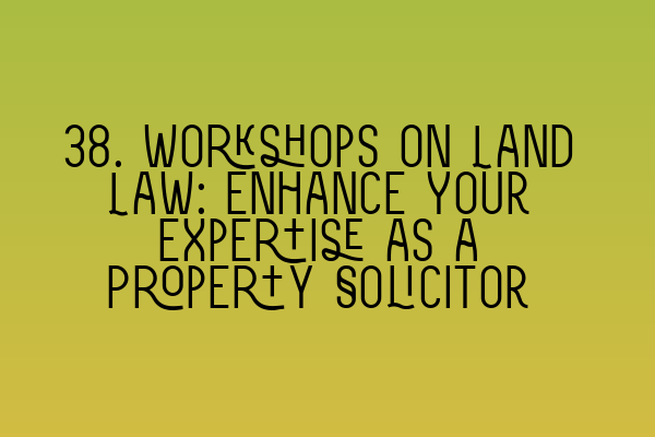 38. Workshops on Land Law: Enhance Your Expertise as a Property Solicitor