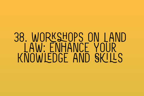 Featured image for 38. Workshops on Land Law: Enhance Your Knowledge and Skills