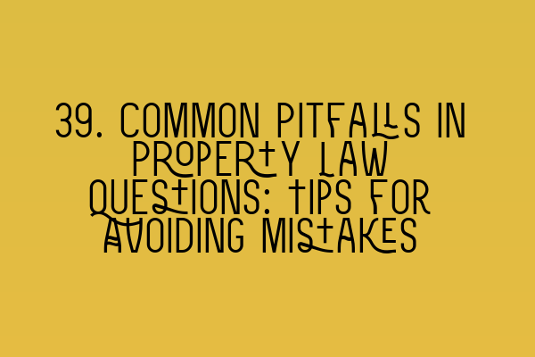 Featured image for 39. Common Pitfalls in Property Law Questions: Tips for Avoiding Mistakes
