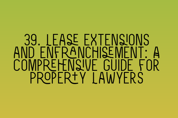 Featured image for 39. Lease Extensions and Enfranchisement: A Comprehensive Guide for Property Lawyers