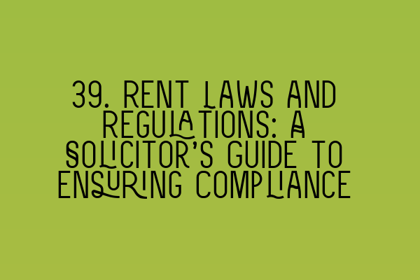 39. Rent Laws and Regulations: A Solicitor’s Guide to Ensuring Compliance