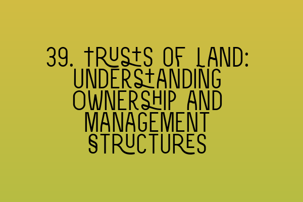 39. Trusts of Land: Understanding Ownership and Management Structures