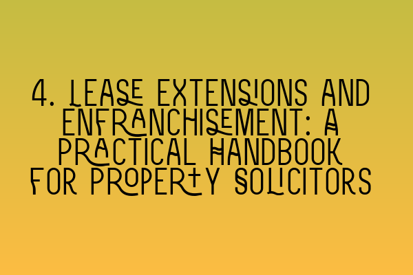 4. Lease Extensions and Enfranchisement: A Practical Handbook for Property Solicitors