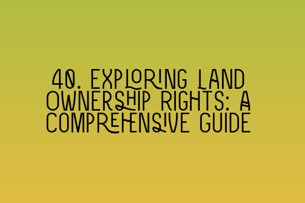 40. Exploring Land Ownership Rights: A Comprehensive Guide