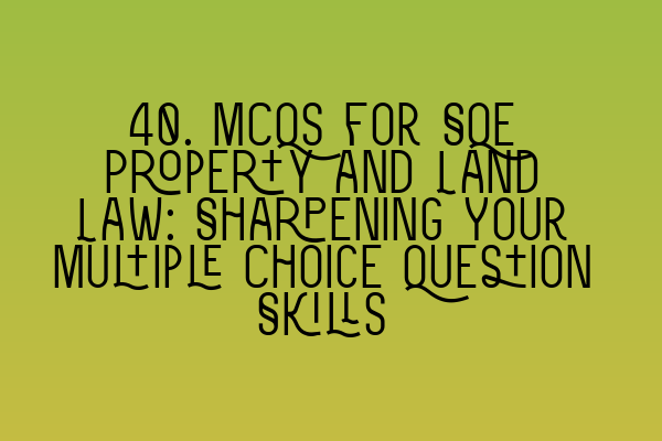 40. MCQs for SQE Property and Land Law: Sharpening Your Multiple Choice Question Skills