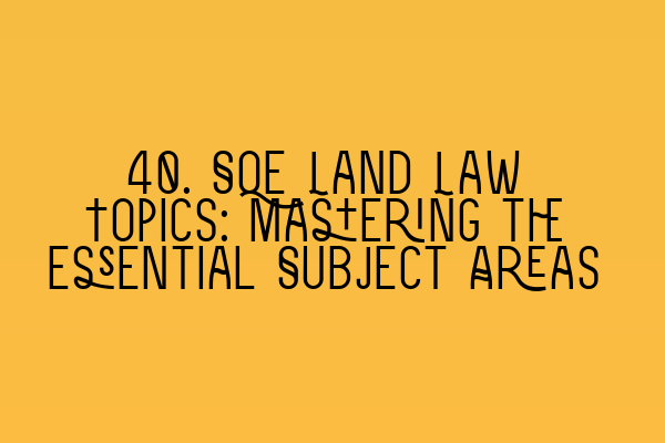 40. SQE Land Law Topics: Mastering the Essential Subject Areas