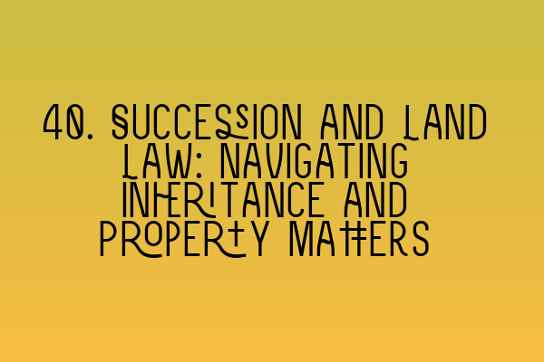 Featured image for 40. Succession and Land Law: Navigating Inheritance and Property Matters