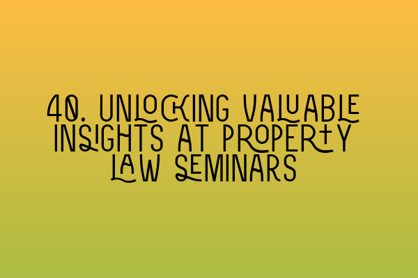 40. Unlocking valuable insights at property law seminars