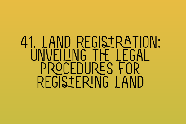 Featured image for 41. Land Registration: Unveiling the Legal Procedures for Registering Land