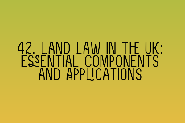 Featured image for 42. Land Law in the UK: Essential Components and Applications