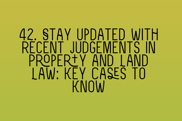 Featured image for 42. Stay Updated with Recent Judgements in Property and Land Law: Key Cases to Know