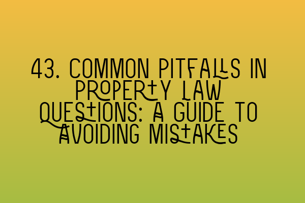 Featured image for 43. Common Pitfalls in Property Law Questions: A Guide to Avoiding Mistakes