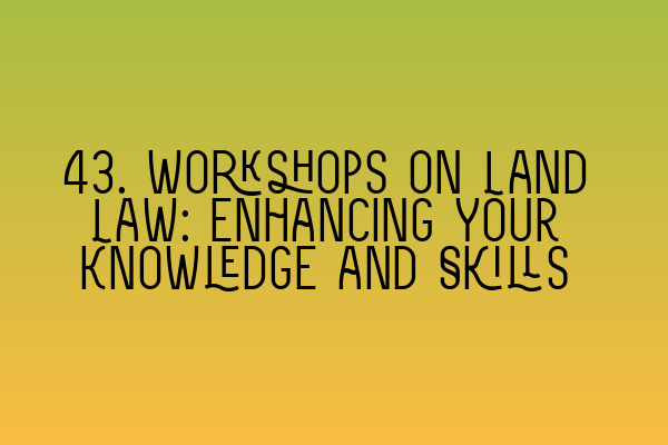 Featured image for 43. Workshops on Land Law: Enhancing Your Knowledge and Skills