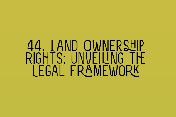 44. Land Ownership Rights: Unveiling the Legal Framework