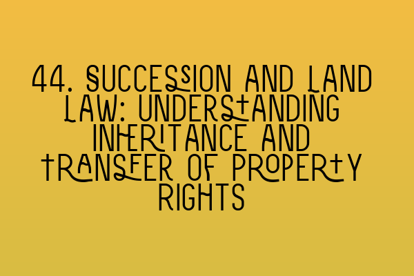 Featured image for 44. Succession and Land Law: Understanding Inheritance and Transfer of Property Rights