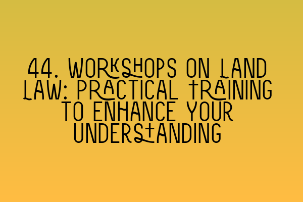 44. Workshops on Land Law: Practical Training to Enhance Your Understanding