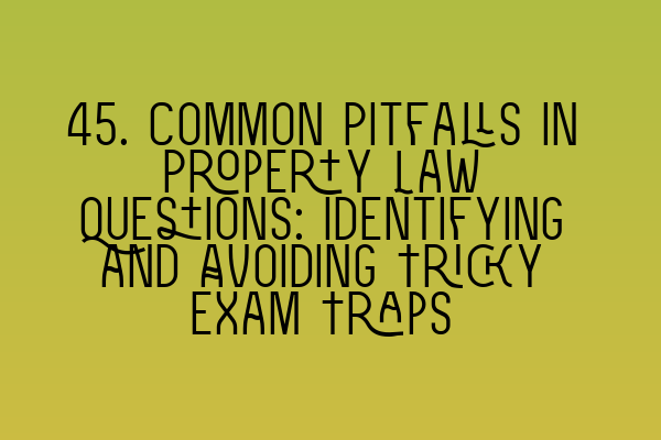 Featured image for 45. Common Pitfalls in Property Law Questions: Identifying and Avoiding Tricky Exam Traps