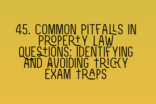 45. Common Pitfalls in Property Law Questions: Identifying and Avoiding Tricky Exam Traps