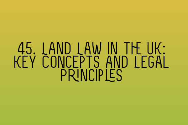 45. Land Law in the UK: Key Concepts and Legal Principles