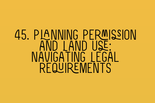 Featured image for 45. Planning Permission and Land Use: Navigating Legal Requirements