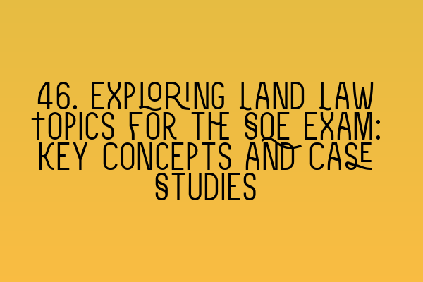 46. Exploring Land Law Topics for the SQE Exam: Key Concepts and Case Studies