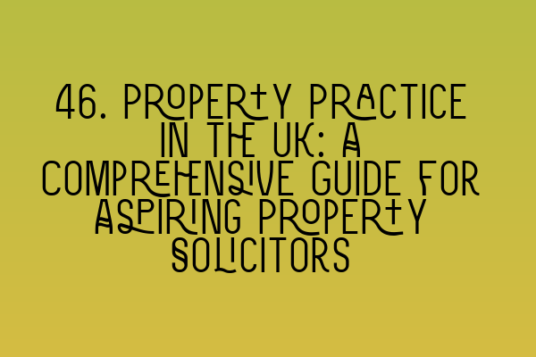 Featured image for 46. Property Practice in the UK: A Comprehensive Guide for Aspiring Property Solicitors