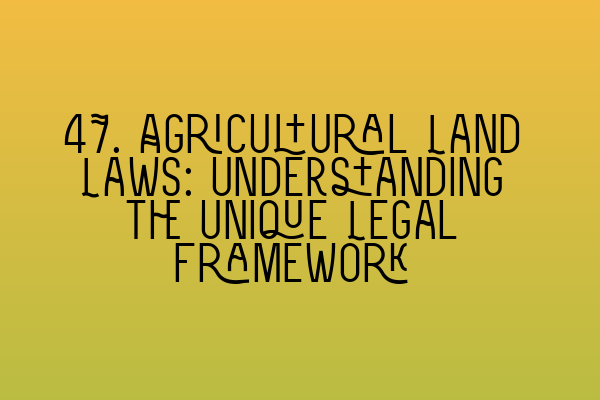 Featured image for 47. Agricultural Land Laws: Understanding the Unique Legal Framework