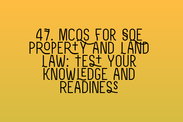 Featured image for 47. MCQs for SQE Property and Land Law: Test Your Knowledge and Readiness